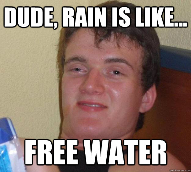 Dude, rain is like... free water  10 Guy