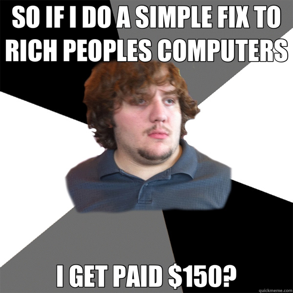 SO IF I DO A SIMPLE FIX TO RICH PEOPLES COMPUTERS I GET PAID $150?  Family Tech Support Guy