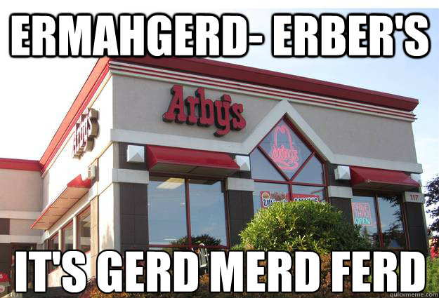 ERMAHGERD- ERBER'S It's GERD MERD FERD  Arbys