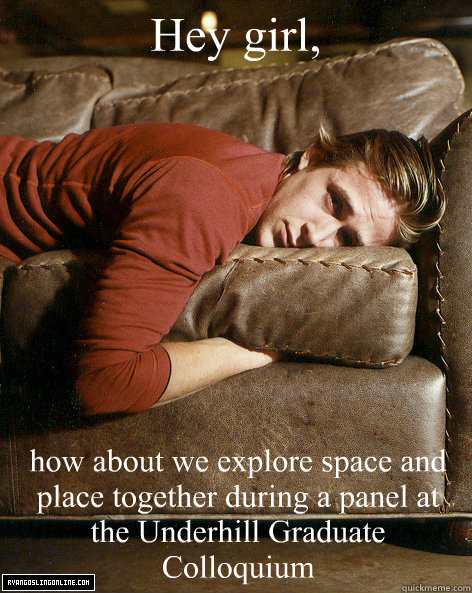 Hey girl, how about we explore space and place together during a panel at the Underhill Graduate Colloquium  Ryan Gosling Hey Girl