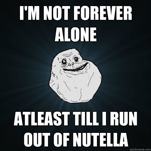 I'm not Forever Alone atleast till i run out of nutella  Forever Alone