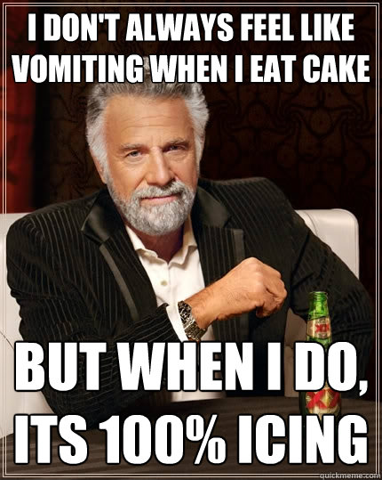 I don't always feel like vomiting when i eat cake But when I do, its 100% icing  The Most Interesting Man In The World