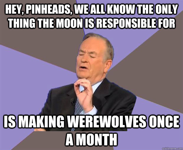 Hey, Pinheads, we all know the only thing the moon is responsible for is making werewolves once a month  Bill O Reilly