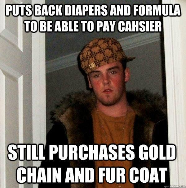 Puts back diapers and formula to be able to pay cahsier Still purchases gold chain and fur coat  Scumbag Steve