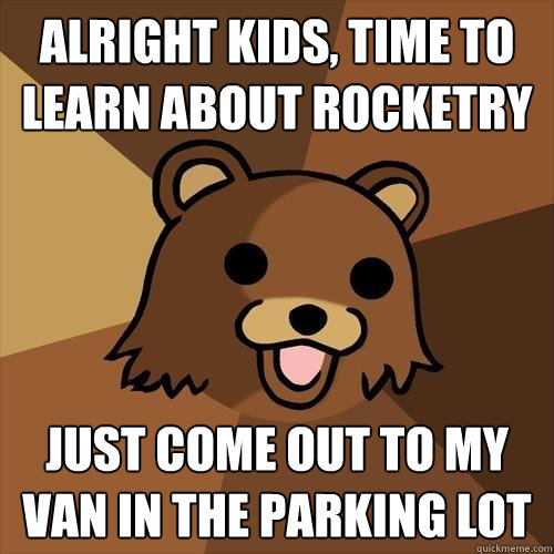 Alright kids, time to learn about rocketry Just come out to my van in the parking lot - Alright kids, time to learn about rocketry Just come out to my van in the parking lot  Pedobear