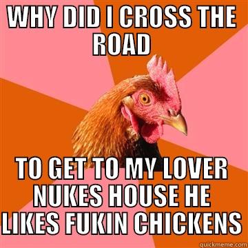 CHICKEN CROSS THE ROAD - WHY DID I CROSS THE ROAD TO GET TO MY LOVER NUKES HOUSE HE LIKES FUKIN CHICKENS Anti-Joke Chicken