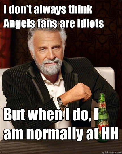 I don't always think Angels fans are idiots But when I do, I am normally at HH  The Most Interesting Man In The World