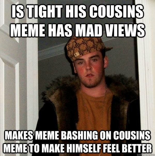 Is tight his cousins meme has mad views Makes meme bashing on cousins meme to make himself feel better  Scumbag Steve