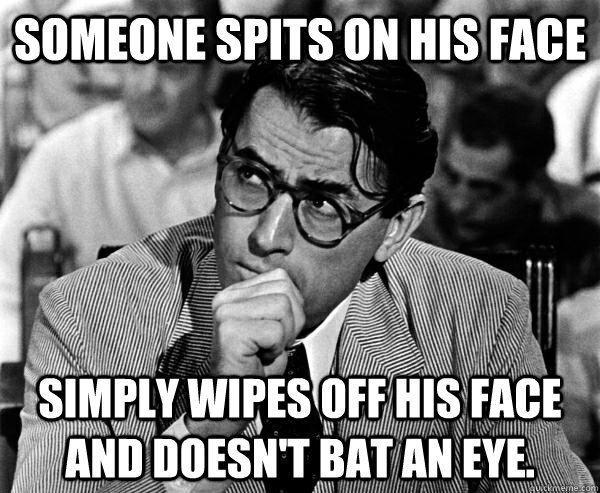 someone spits on his face simply wipes off his face and doesn't bat an eye. - someone spits on his face simply wipes off his face and doesn't bat an eye.  Unaggressive Atticus