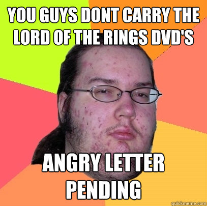 you guys dont carry the lord of the rings dvd's angry letter pending  Butthurt Dweller