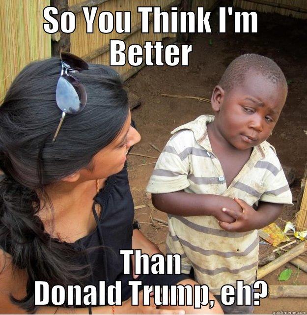 SO YOU THINK I'M BETTER THAN DONALD TRUMP, EH? Skeptical Third World Kid