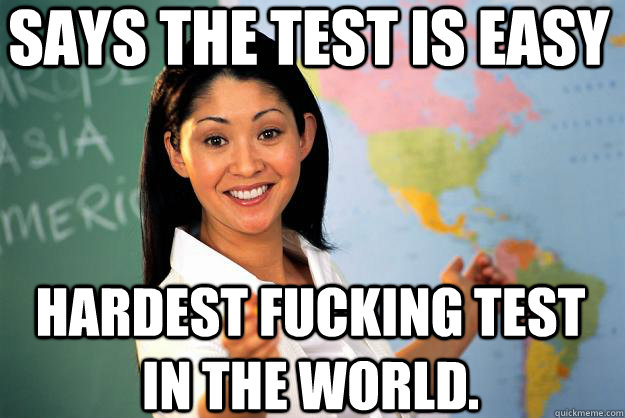 Says the test is easy Hardest fucking test in the world.  Unhelpful High School Teacher