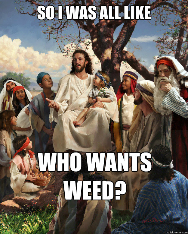 So I was all like
 Who wants weed?  Story Time Jesus