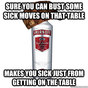 Sure you can bust some sick moves on that table Makes you sick just from getting on the table   Scumbag Alcohol