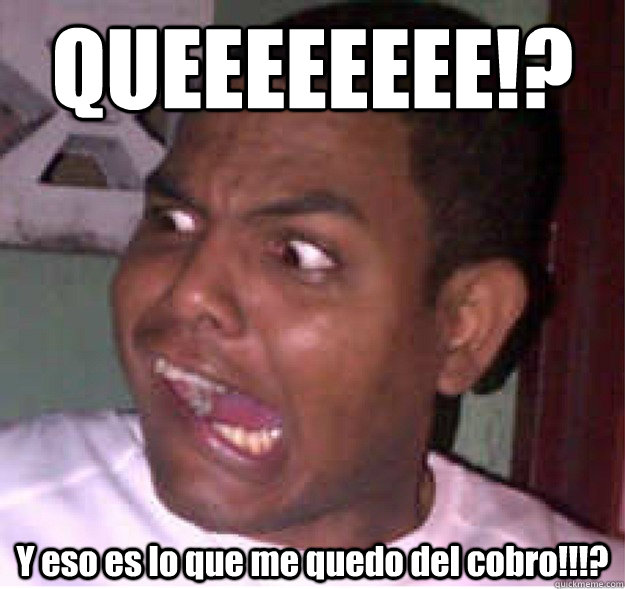 QUEEEEEEEE!? Y eso es lo que me quedo del cobro!!!? - QUEEEEEEEE!? Y eso es lo que me quedo del cobro!!!?  QUEEEEEE