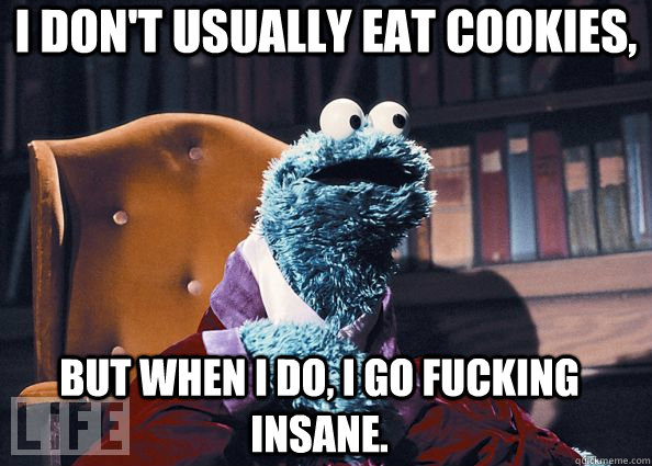 I don't usually eat cookies, but when I do, I go fucking insane.   Cookie Monster