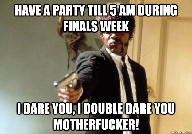 have a party till 5 AM during finals week i dare you, i double dare you motherfucker!  Samuel L Jackson