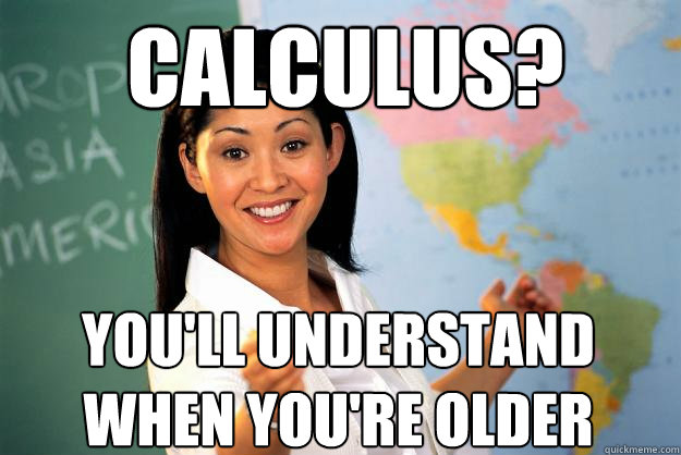 Calculus? You'll Understand When you're older - Calculus? You'll Understand When you're older  Unhelpful High School Teacher