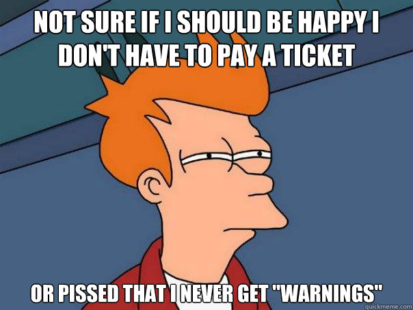 Not sure if i should be happy i don't have to pay a ticket or pissed that i never get 