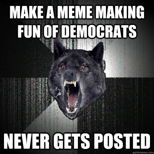 Make a meme making fun of democrats  Never gets posted  Insanity Wolf