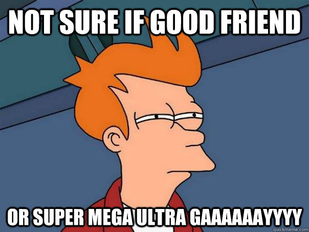 Not sure if good friend Or SUPER mega ultra gaaaaaayyyy  Futurama Fry