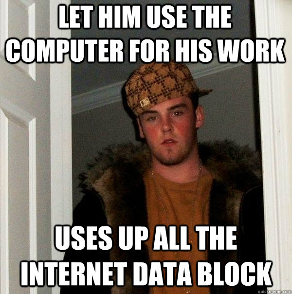 Let him use the computer for his work uses up all the internet data block  Scumbag Steve