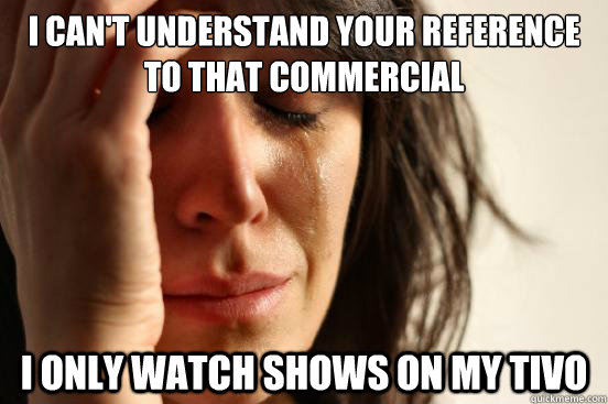 I Can't understand your reference to that commercial i only watch shows on my tivo  First World Problems