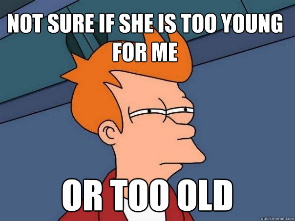 Not sure if she is too young for me or too old - Not sure if she is too young for me or too old  Futurama Fry