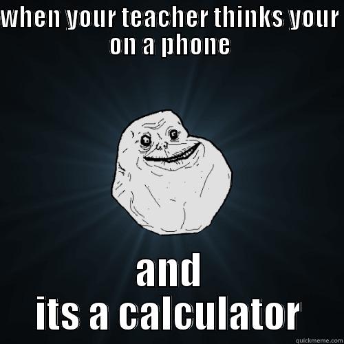 WHEN YOUR TEACHER THINKS YOUR ON A PHONE AND ITS A CALCULATOR Forever Alone