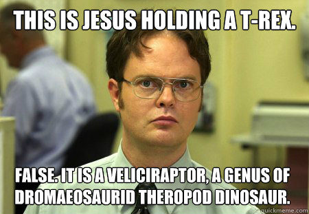 This is Jesus holding a T-Rex. False. It is a veliciraptor, a genus of dromaeosaurid theropod dinosaur. - This is Jesus holding a T-Rex. False. It is a veliciraptor, a genus of dromaeosaurid theropod dinosaur.  Dwight