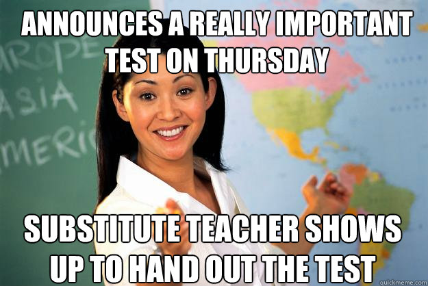 announces a really important test on thursday substitute teacher shows up to hand out the test - announces a really important test on thursday substitute teacher shows up to hand out the test  Unhelpful High School Teacher