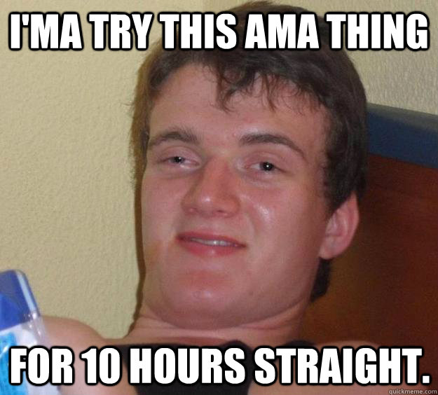 I'ma try this AMA thing For 10 hours straight. - I'ma try this AMA thing For 10 hours straight.  10 Guy