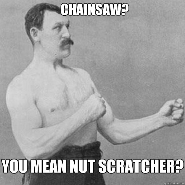 Chainsaw? you mean nut scratcher?  overly manly man