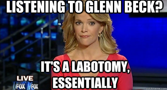 listening to glenn beck? It's a labotomy, essentially  essentially megyn kelly