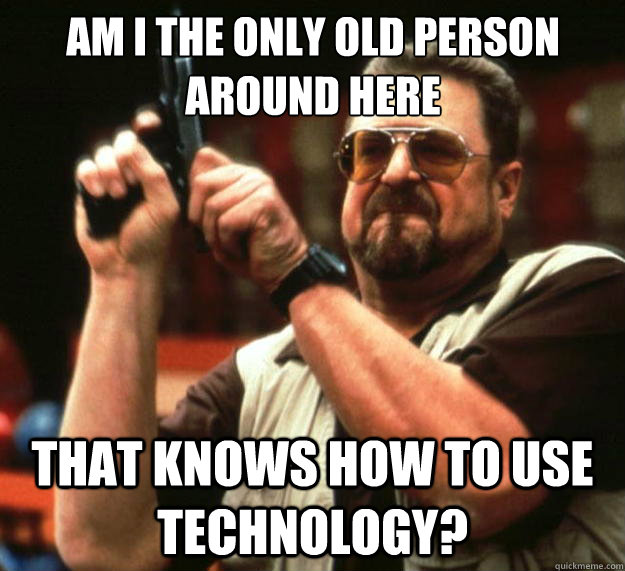 Am i the only old person around here that knows how to use technology? - Am i the only old person around here that knows how to use technology?  Big Lebowski