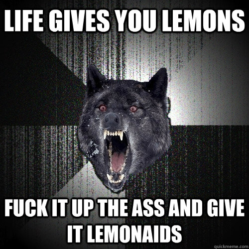 LIFE GIVES YOU LEMONS FUCK IT UP THE ASS AND GIVE IT LEMONAIDS  Insanity Wolf