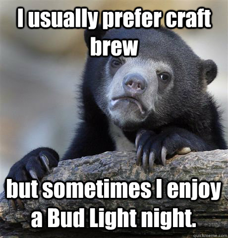 I usually prefer craft brew but sometimes I enjoy a Bud Light night.  Confession Bear