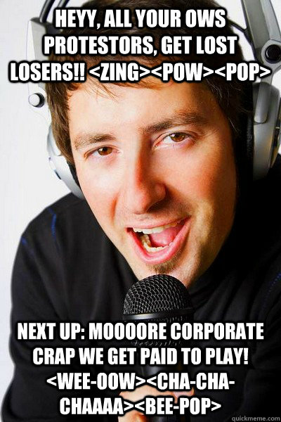 heyy, all your ows protestors, get lost losers!! <ZING><POW><POP> Next up: moooore corporate crap we get paid to play!  <WEE-OOW><CHA-CHA-CHAAAA><BEE-POP> - heyy, all your ows protestors, get lost losers!! <ZING><POW><POP> Next up: moooore corporate crap we get paid to play!  <WEE-OOW><CHA-CHA-CHAAAA><BEE-POP>  inappropriate radio DJ