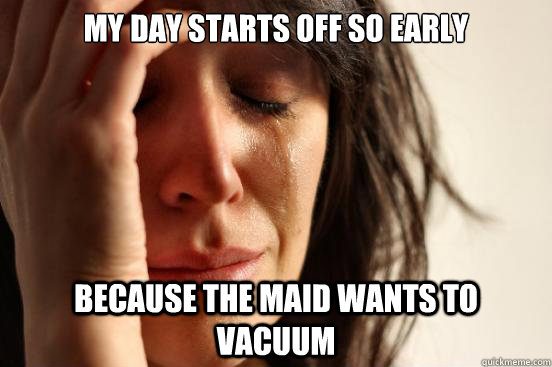 My day starts off so early Because the maid wants to vacuum  First World Problems