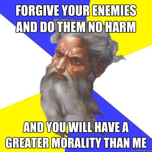 Forgive your enemies and do them no harm and you will have a greater morality than me  