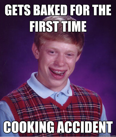 Gets Baked for the first time cooking accident  Bad Luck Brian