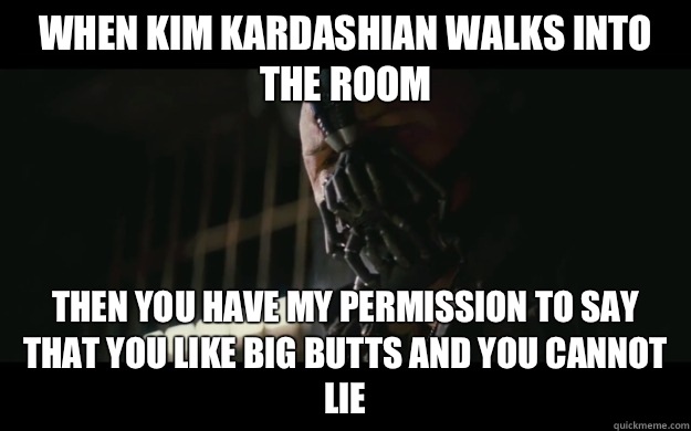 When Kim Kardashian walks into the room Then you have my permission to say that you like big butts and you cannot lie  Badass Bane