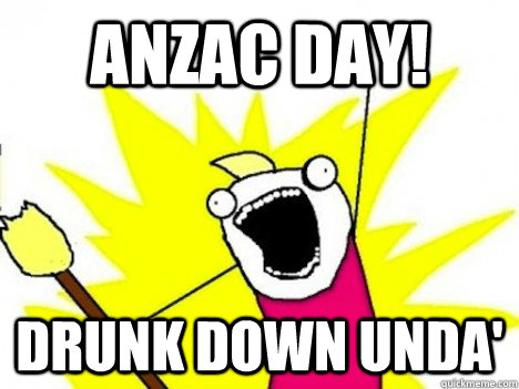 Anzac day! Drunk down unda'  