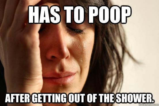 Has to poop after getting out of the shower.  First World Problems