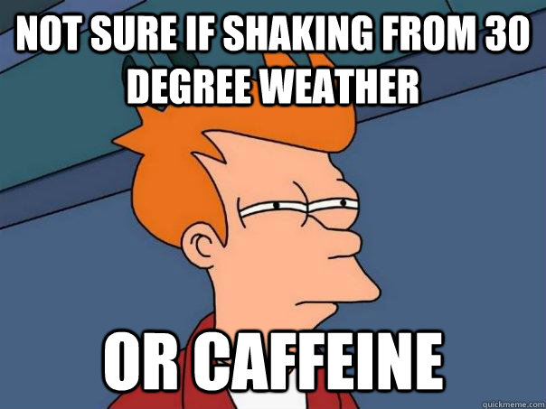 Not sure if shaking from 30 degree weather Or Caffeine  Futurama Fry