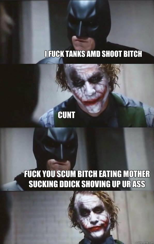 i fuck tanks amd shoot bitch cunt fuck you scum bitch eating mother sucking ddick shoving up ur ass   Batman Panel