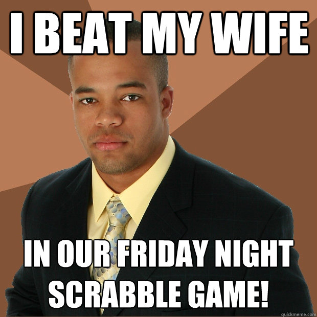 I beat my wife in our Friday night Scrabble game! - I beat my wife in our Friday night Scrabble game!  Successful Black Man