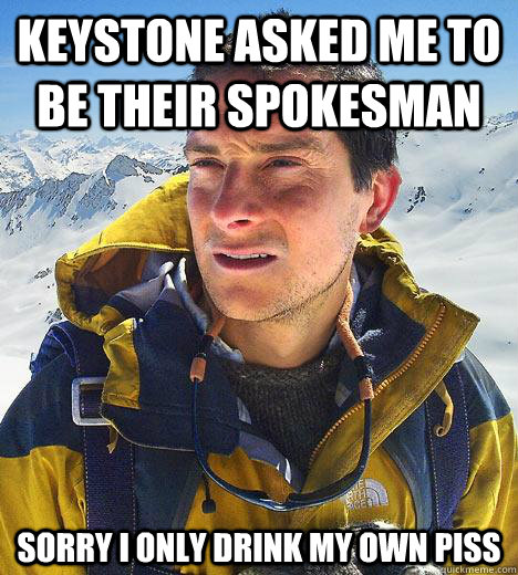 Keystone asked me to be their spokesman sorry i only drink my own piss - Keystone asked me to be their spokesman sorry i only drink my own piss  Bear Grylls