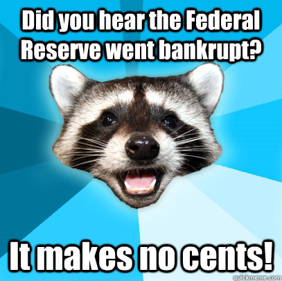 Did you hear the Federal Reserve went bankrupt? It makes no cents!  Lame Pun Coon