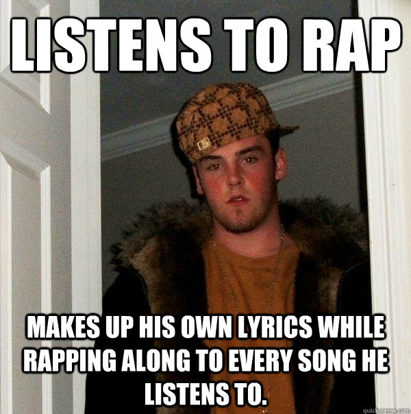 Listens to rap makes up his own lyrics while rapping along to every song he listens to.  Scumbag Steve